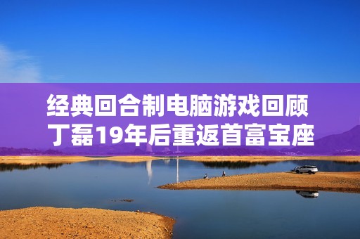 经典回合制电脑游戏回顾 丁磊19年后重返首富宝座