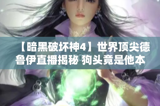 【暗黑破坏神4】世界顶尖德鲁伊直播揭秘 狗头竟是他本人吗