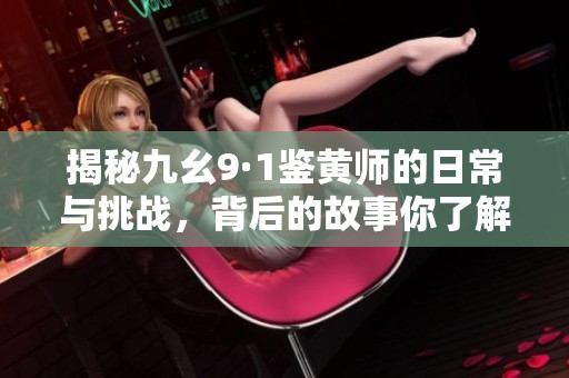 揭秘九幺9·1鉴黄师的日常与挑战，背后的故事你了解吗
