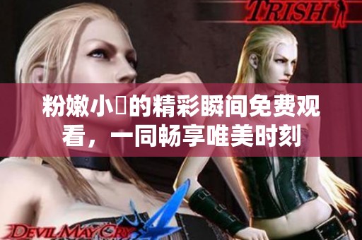 粉嫩小泬的精彩瞬间免费观看，一同畅享唯美时刻