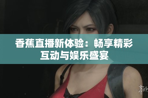 香蕉直播新体验：畅享精彩互动与娱乐盛宴