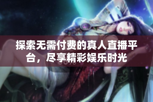 探索无需付费的真人直播平台，尽享精彩娱乐时光