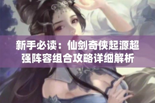 新手必读：仙剑奇侠起源超强阵容组合攻略详细解析