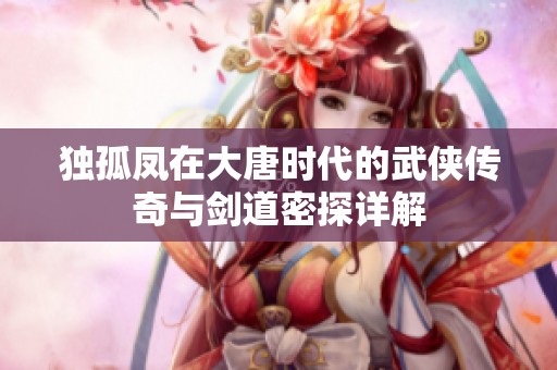 独孤凤在大唐时代的武侠传奇与剑道密探详解