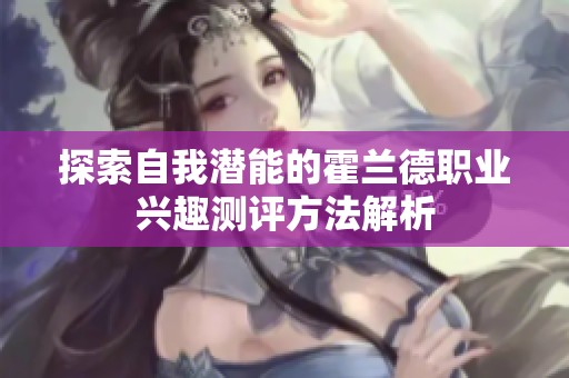 探索自我潜能的霍兰德职业兴趣测评方法解析