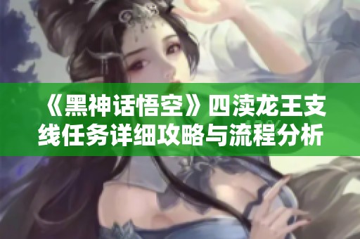 《黑神话悟空》四渎龙王支线任务详细攻略与流程分析