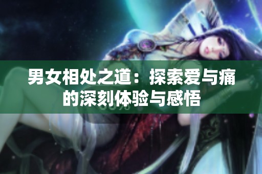 男女相处之道：探索爱与痛的深刻体验与感悟