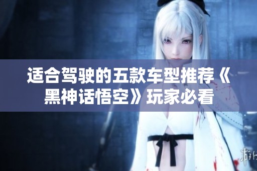 适合驾驶的五款车型推荐《黑神话悟空》玩家必看
