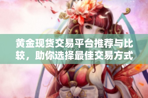 黄金现货交易平台推荐与比较，助你选择最佳交易方式