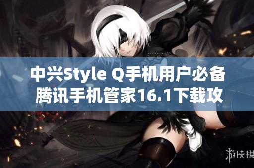 中兴Style Q手机用户必备 腾讯手机管家16.1下载攻略