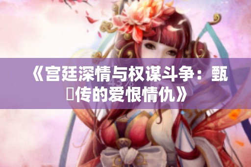《宫廷深情与权谋斗争：甄嬛传的爱恨情仇》