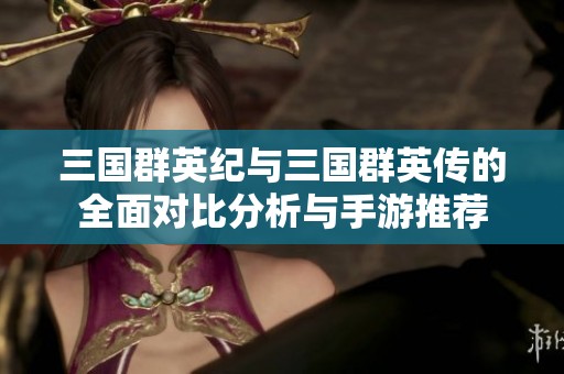 三国群英纪与三国群英传的全面对比分析与手游推荐