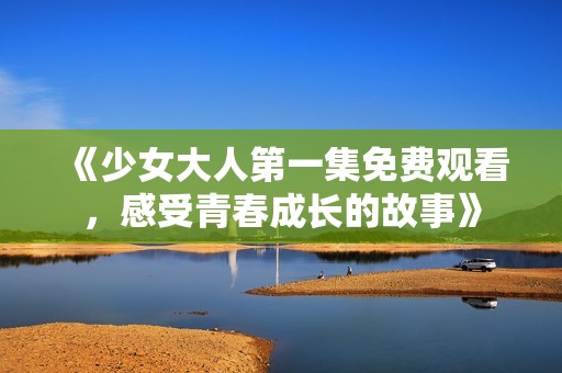 《少女大人第一集免费观看，感受青春成长的故事》