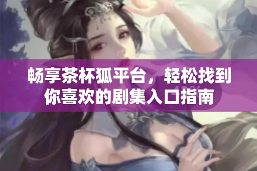 畅享茶杯狐平台，轻松找到你喜欢的剧集入口指南
