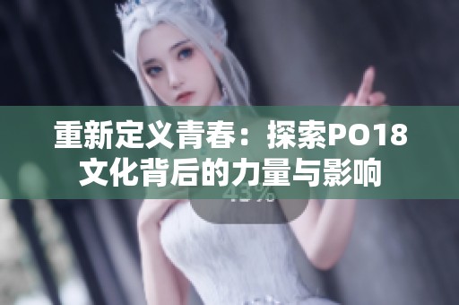 重新定义青春：探索PO18文化背后的力量与影响