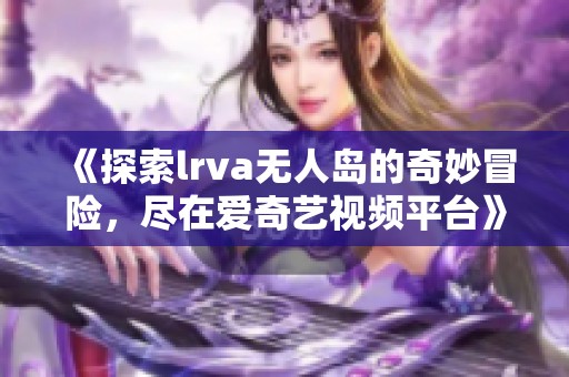 《探索lrva无人岛的奇妙冒险，尽在爱奇艺视频平台》