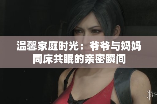 温馨家庭时光：爷爷与妈妈同床共眠的亲密瞬间