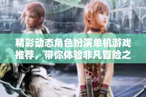 精彩动态角色扮演单机游戏推荐，带你体验非凡冒险之旅