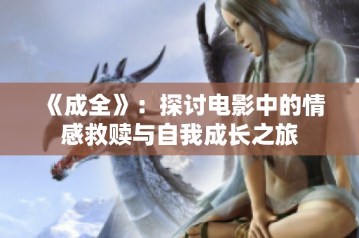 《成全》：探讨电影中的情感救赎与自我成长之旅