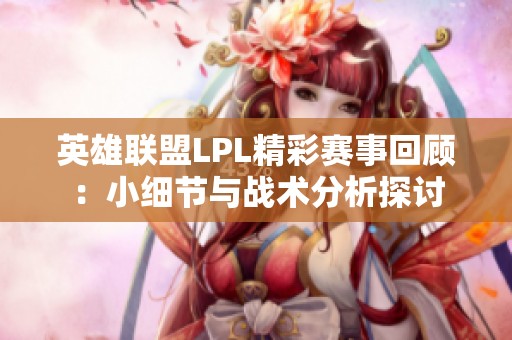英雄联盟LPL精彩赛事回顾：小细节与战术分析探讨