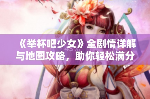 《举杯吧少女》全剧情详解与地图攻略，助你轻松满分通关