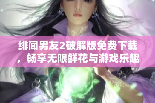 绯闻男友2破解版免费下载，畅享无限鲜花与游戏乐趣！