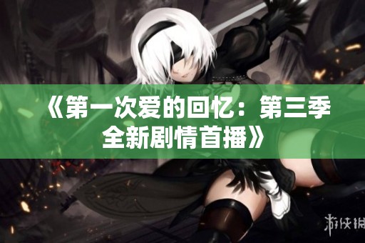 《第一次爱的回忆：第三季全新剧情首播》