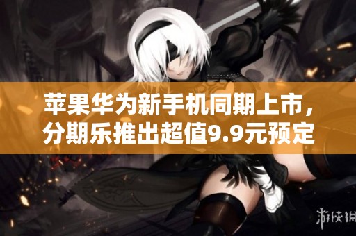 苹果华为新手机同期上市，分期乐推出超值9.9元预定礼包