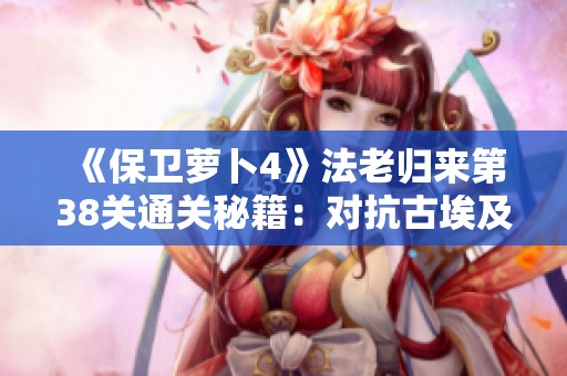 《保卫萝卜4》法老归来第38关通关秘籍：对抗古埃及的智慧攻略