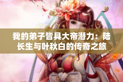 我的弟子皆具大帝潜力：陆长生与叶秋白的传奇之旅