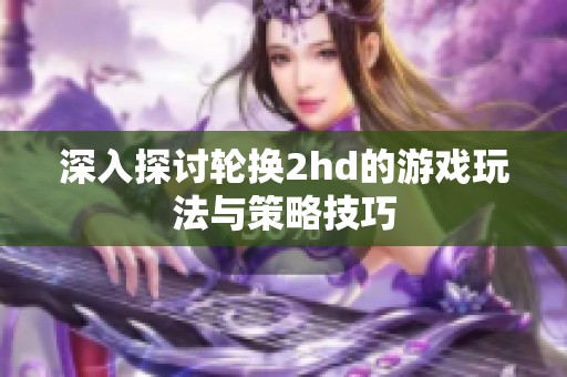 深入探讨轮换2hd的游戏玩法与策略技巧