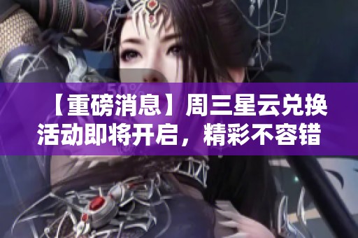 【重磅消息】周三星云兑换活动即将开启，精彩不容错过！