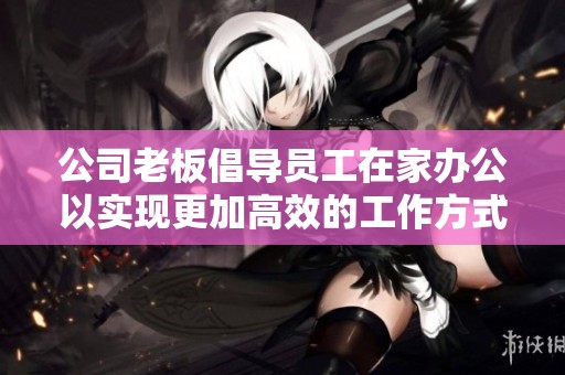 公司老板倡导员工在家办公以实现更加高效的工作方式