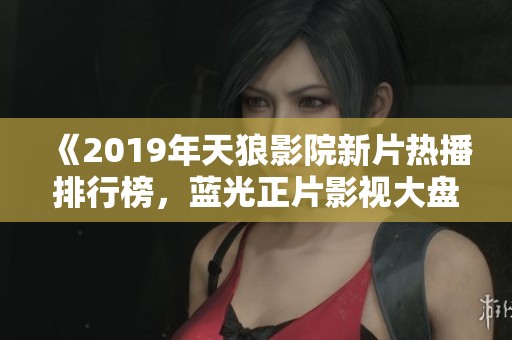 《2019年天狼影院新片热播排行榜，蓝光正片影视大盘点》
