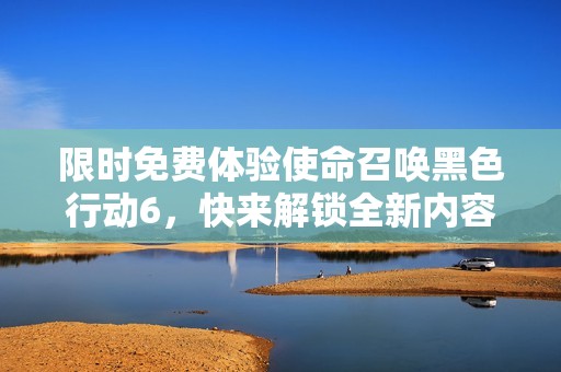 限时免费体验使命召唤黑色行动6，快来解锁全新内容！