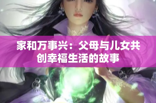 家和万事兴：父母与儿女共创幸福生活的故事