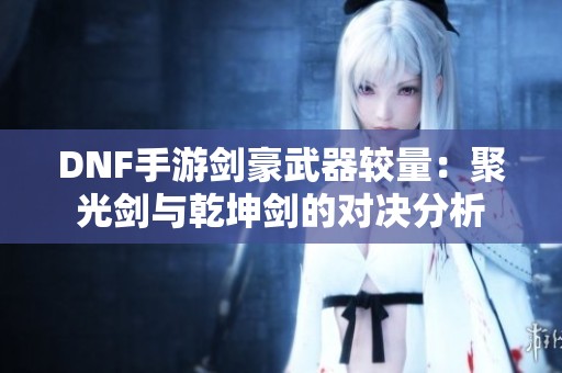 DNF手游剑豪武器较量：聚光剑与乾坤剑的对决分析