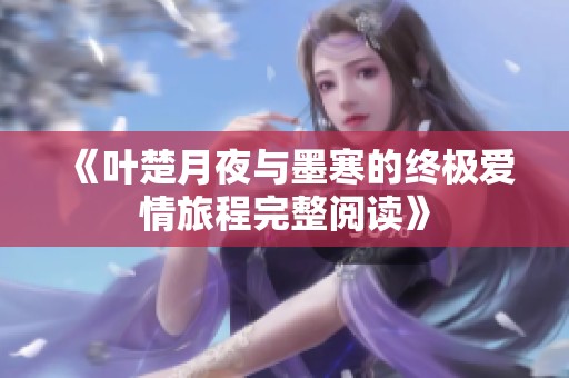 《叶楚月夜与墨寒的终极爱情旅程完整阅读》