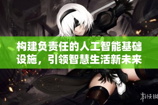 构建负责任的人工智能基础设施，引领智慧生活新未来