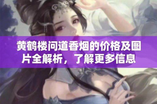 黄鹤楼问道香烟的价格及图片全解析，了解更多信息