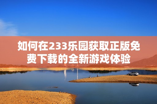 如何在233乐园获取正版免费下载的全新游戏体验