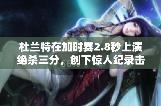 杜兰特在加时赛2.8秒上演绝杀三分，创下惊人纪录击败开拓者