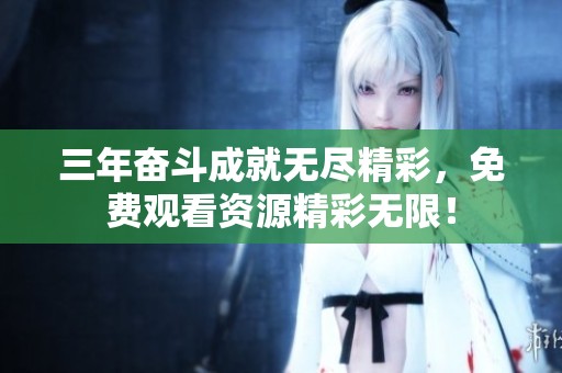 三年奋斗成就无尽精彩，免费观看资源精彩无限！