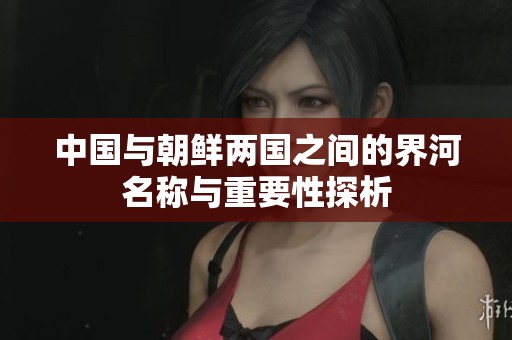 中国与朝鲜两国之间的界河名称与重要性探析