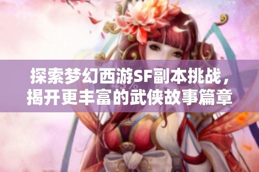 探索梦幻西游SF副本挑战，揭开更丰富的武侠故事篇章