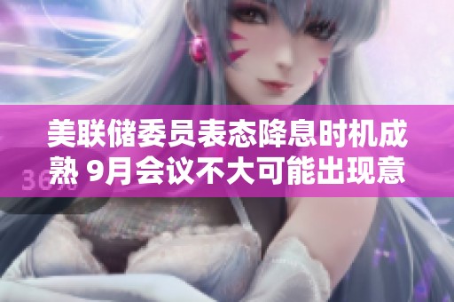 美联储委员表态降息时机成熟 9月会议不大可能出现意外