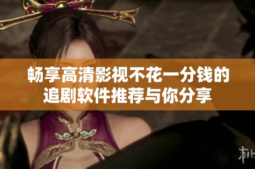 畅享高清影视不花一分钱的追剧软件推荐与你分享