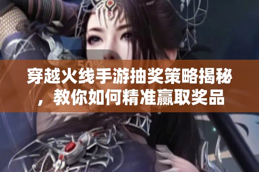 穿越火线手游抽奖策略揭秘，教你如何精准赢取奖品