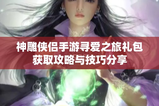 神雕侠侣手游寻爱之旅礼包获取攻略与技巧分享