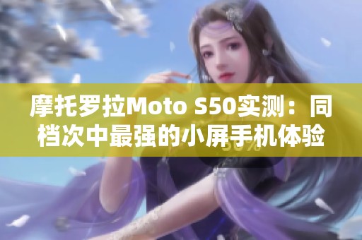 摩托罗拉Moto S50实测：同档次中最强的小屏手机体验解析